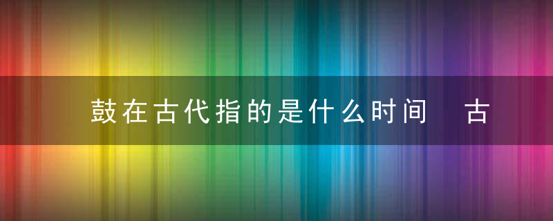 鼓在古代指的是什么时间 古人的鼓表示什么时间